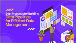 Best Practices for Building Data Pipelines for Efficient Data Management