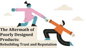 The Aftermath of Poorly Designed Products: Rebuilding Trust and Reputation