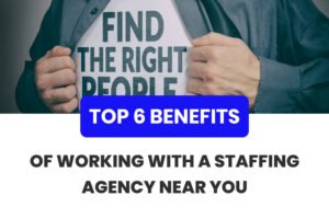 Top 6 Benefits of Working with A Staffing Agency Near You