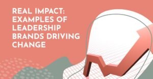 Real Impact: Examples of Leadership Brands Driving Change