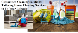 Customised Cleaning Solutions: Tailoring House Cleaning Services to Fit Your Lifestyle