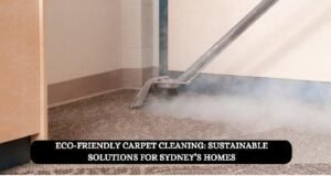Eco-Friendly Carpet Cleaning: Sustainable Solutions for Sydney’s Homes