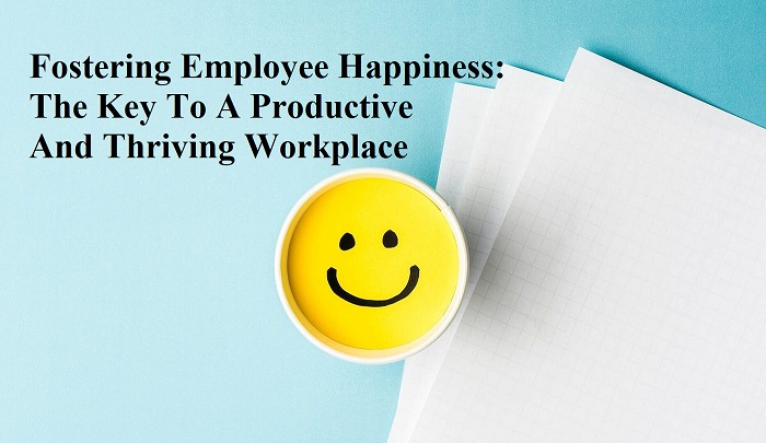 Fostering Employee Happiness The Key To A Productive And Thriving Workplace