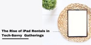 The Rise of iPad Rentals in Tech-Savvy Gatherings