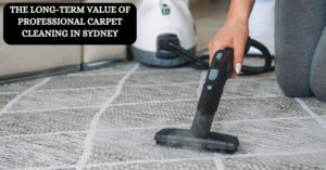 The Long-Term Value of Professional Carpet Cleaning in Sydney