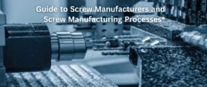 Guide to Screw Manufacturers and Screw Manufacturing Processes