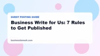 Business Write for Us: 7 Rules That Get Your Guest Post Published on Businesstomark