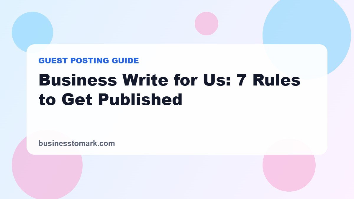 Business Write for Us: 7 Rules That Get Your Guest Post Published on Businesstomark
